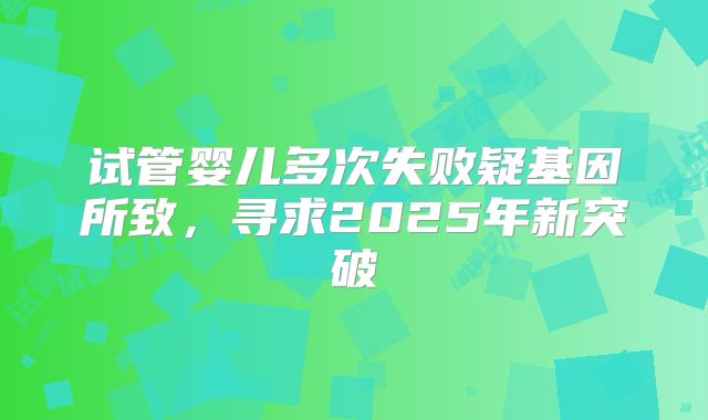 试管婴儿多次失败疑基因所致，寻求2025年新突破