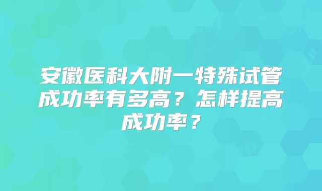 安徽医科大附一特殊试管成功率有多高？怎样提高成功率？