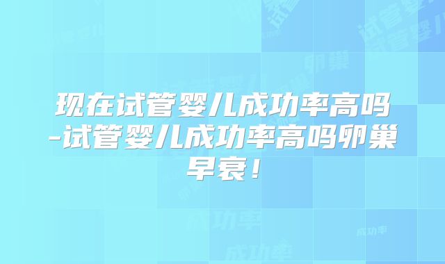 现在试管婴儿成功率高吗-试管婴儿成功率高吗卵巢早衰！