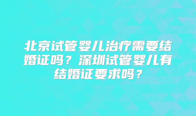 北京试管婴儿治疗需要结婚证吗？深圳试管婴儿有结婚证要求吗？