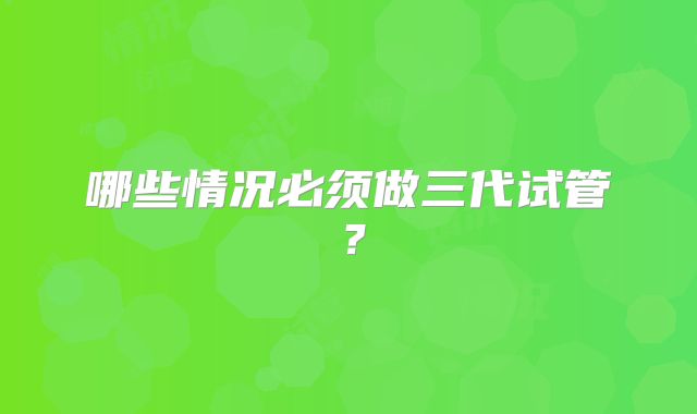 哪些情况必须做三代试管？