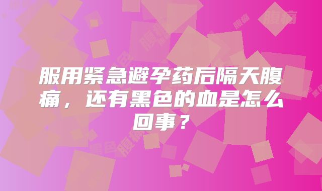 服用紧急避孕药后隔天腹痛,还有黑色的血是怎么回事?