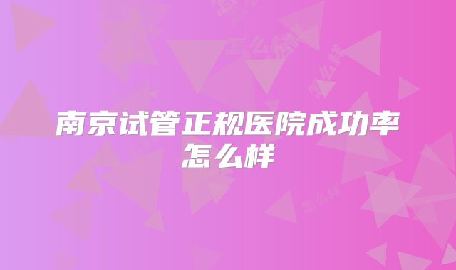 南京试管正规医院成功率怎么样