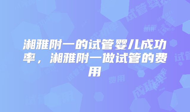 湘雅附一的试管婴儿成功率，湘雅附一做试管的费用