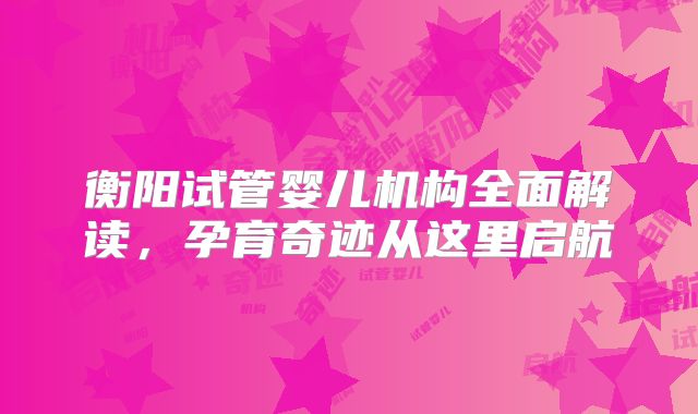 衡阳试管婴儿机构全面解读，孕育奇迹从这里启航