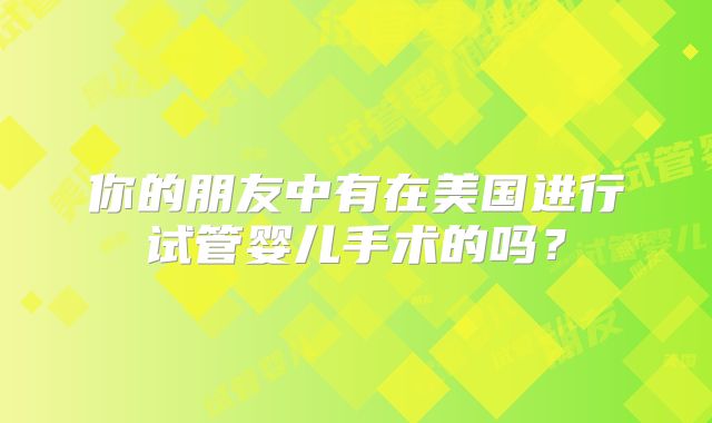 你的朋友中有在美国进行试管婴儿手术的吗？
