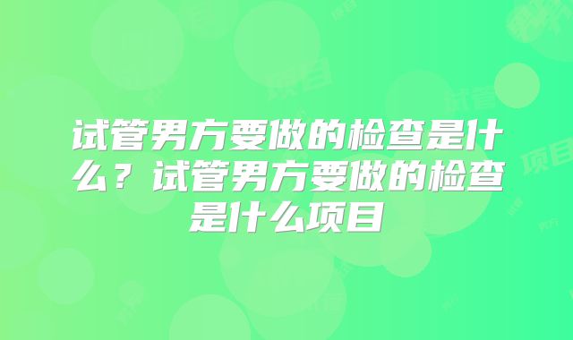试管男方要做的检查是什么？试管男方要做的检查是什么项目