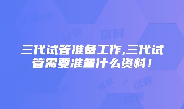 三代试管准备工作,三代试管需要准备什么资料！