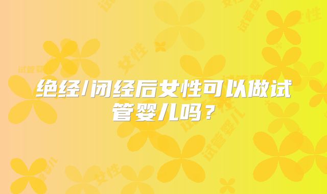 绝经/闭经后女性可以做试管婴儿吗？