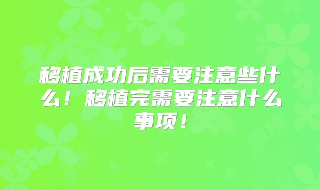 移植成功后需要注意些什么！移植完需要注意什么事项！