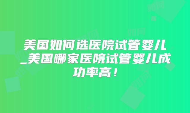 美国如何选医院试管婴儿_美国哪家医院试管婴儿成功率高！