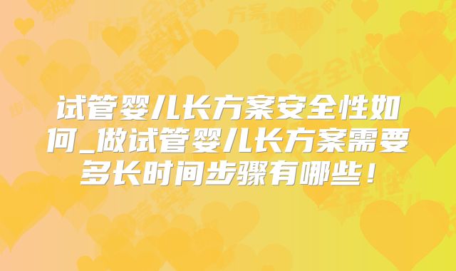 试管婴儿长方案安全性如何_做试管婴儿长方案需要多长时间步骤有哪些！