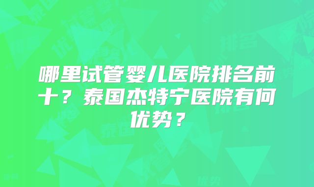 哪里试管婴儿医院排名前十？泰国杰特宁医院有何优势？