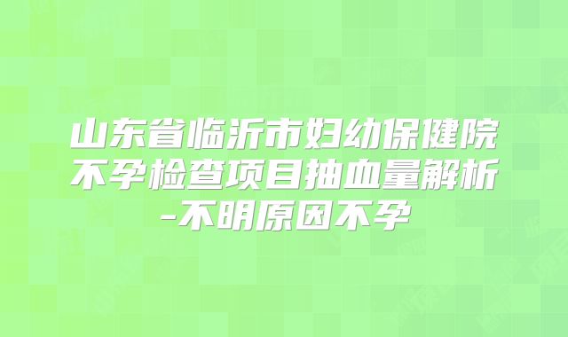 山东省临沂市妇幼保健院不孕检查项目抽血量解析-不明原因不孕