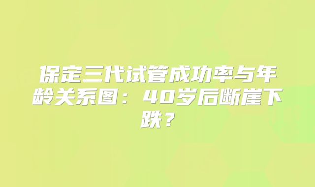 保定三代试管成功率与年龄关系图：40岁后断崖下跌？