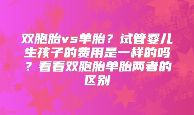 双胞胎vs单胎？试管婴儿生孩子的费用是一样的吗？看看双胞胎单胎两者的区别