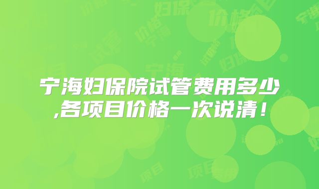 宁海妇保院试管费用多少,各项目价格一次说清！