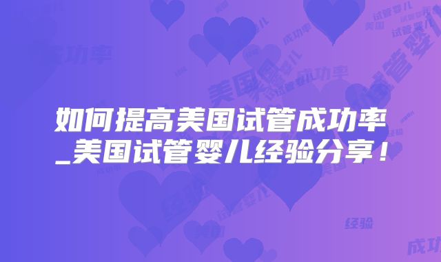 如何提高美国试管成功率_美国试管婴儿经验分享！