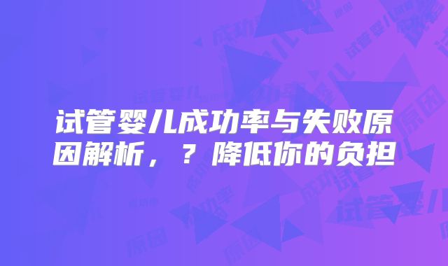试管婴儿成功率与失败原因解析，？降低你的负担