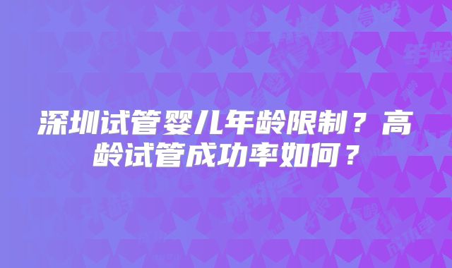 深圳试管婴儿年龄限制？高龄试管成功率如何？