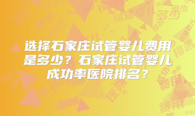 选择石家庄试管婴儿费用是多少？石家庄试管婴儿成功率医院排名？