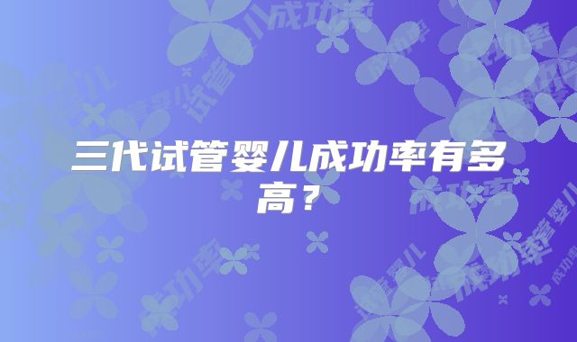 三代试管婴儿成功率有多高?
