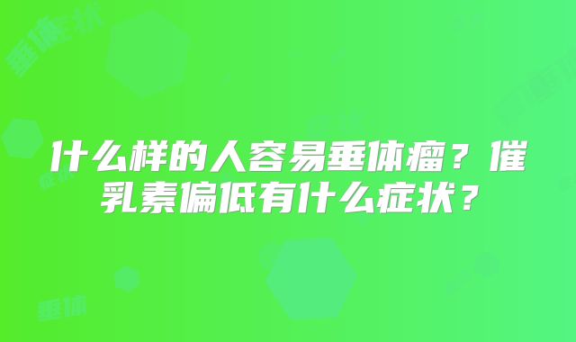 什么样的人容易垂体瘤?催乳素偏低有什么症状?