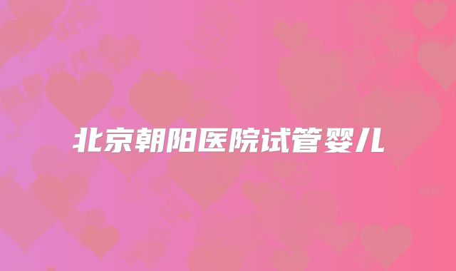 北京朝阳医院试管婴儿