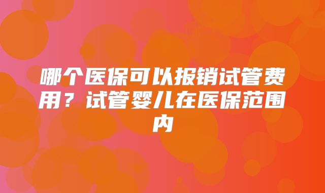 哪个医保可以报销试管费用？试管婴儿在医保范围内