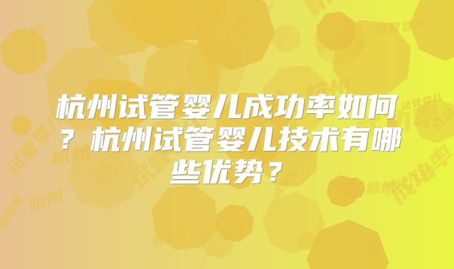 杭州试管婴儿成功率如何？杭州试管婴儿技术有哪些优势？