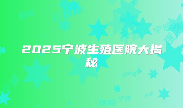 2025宁波生殖医院大揭秘