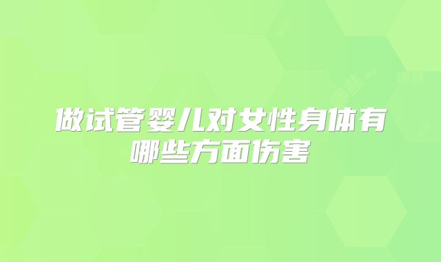 做试管婴儿对女性身体有哪些方面伤害
