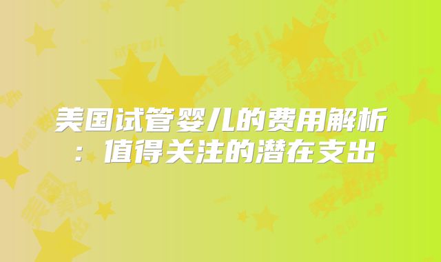 美国试管婴儿的费用解析：值得关注的潜在支出