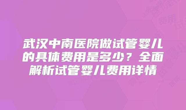 武汉中南医院做试管婴儿的具体费用是多少？全面解析试管婴儿费用详情