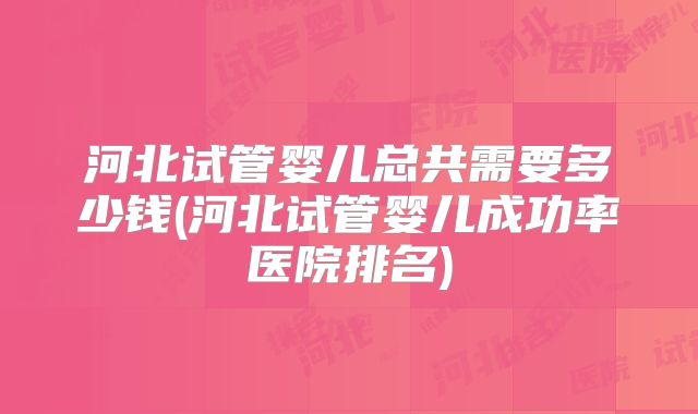 河北试管婴儿总共需要多少钱(河北试管婴儿成功率医院排名)
