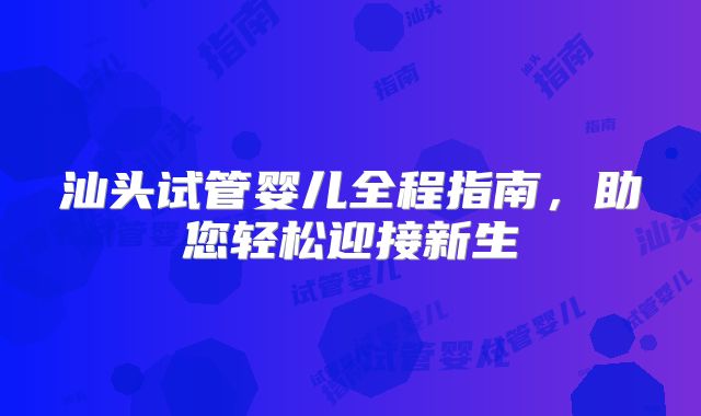 汕头试管婴儿全程指南，助您轻松迎接新生