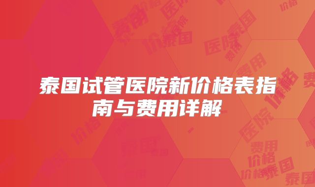 泰国试管医院新价格表指南与费用详解