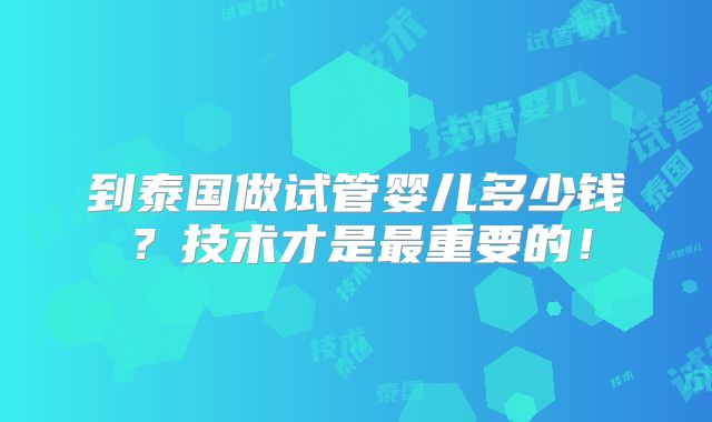 到泰国做试管婴儿多少钱?技术才是最重要的!