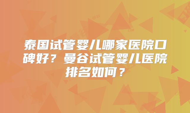 泰国试管婴儿哪家医院口碑好？曼谷试管婴儿医院排名如何？