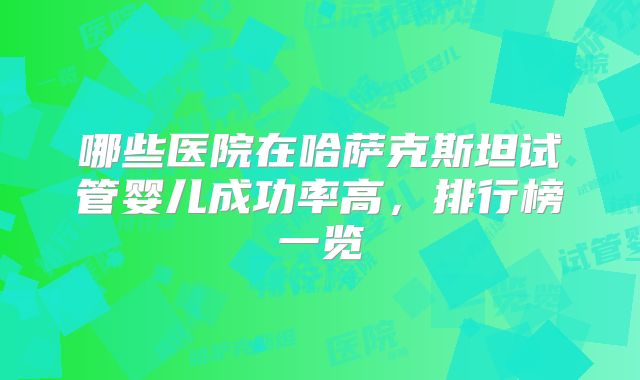 哪些医院在哈萨克斯坦试管婴儿成功率高，排行榜一览
