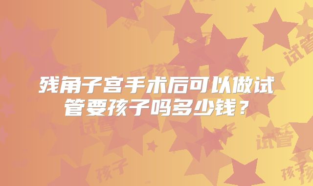 残角子宫手术后可以做试管要孩子吗多少钱？