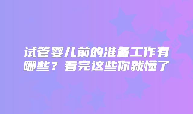 试管婴儿前的准备工作有哪些？看完这些你就懂了