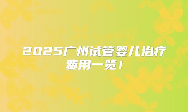 2025广州试管婴儿治疗费用一览！