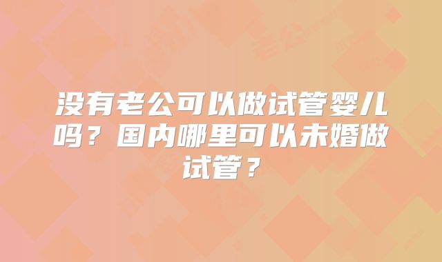 没有老公可以做试管婴儿吗?国内哪里可以未婚做试管?