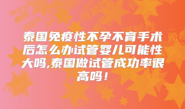 泰国免疫性不孕不育手术后怎么办试管婴儿可能性大吗,泰国做试管成功率很高吗！