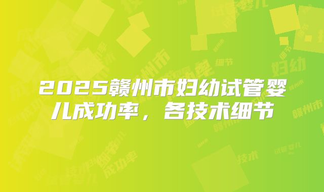 2025赣州市妇幼试管婴儿成功率，各技术细节