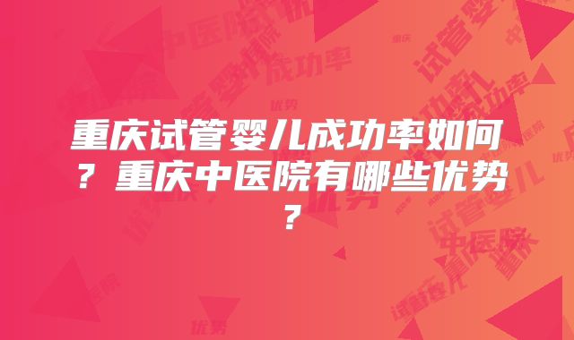 重庆试管婴儿成功率如何？重庆中医院有哪些优势？