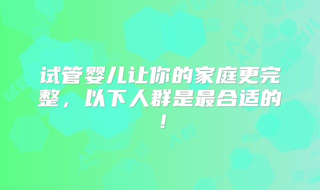 试管婴儿让你的家庭更完整，以下人群是最合适的！