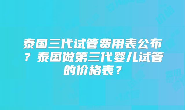 泰国三代试管费用表公布？泰国做第三代婴儿试管的价格表？