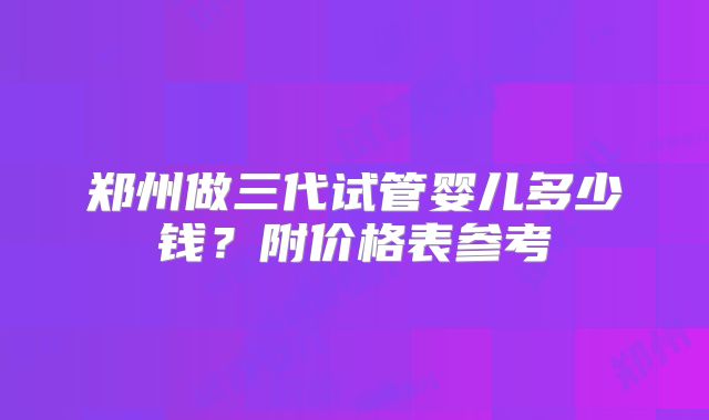 郑州做三代试管婴儿多少钱？附价格表参考